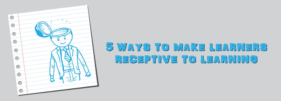 5 WAYS TO MAKE LEARNERS RECEPTIVE TO LEARNING