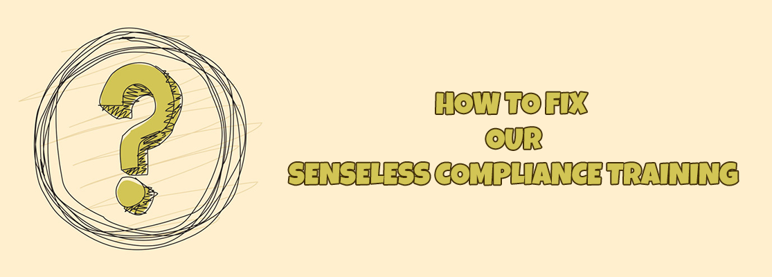 HOW TO FIX OUR SENSELESS COMPLIANCE TRAINING